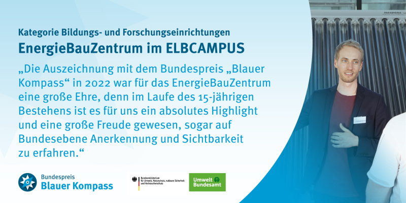 Gewinnerzitat EnergieBauZentrum Elbcampus: „Die Auszeichnung mit dem Bundespreis „Blauer Kompass“ in 2022 war für das EnergieBauZentrum eine große Ehre, denn im Laufe des 15-jährigen Bestehens ist es für uns ein absolutes Highlight und eine große Freude gewesen, sogar auf Bundesebene Anerkennung und Sichtbarkeit zu erfahren.” 