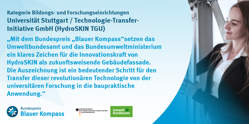 Das Bild zeigt das Gewinnnerzitat der Universität Stuttgart / Technologie-Transfer-Initiative GmbH (HydroSKIN TGU). Mit dem Bundespreis „Blauer Kompass“setzen das Umweltbundesamt und das Bundesumweltministerium ein klares Zeichen für die Innovationskraft von HydroSKIN als zukunftsweisende Gebäudefassade. Die Auszeichnung ist ein bedeutender Schritt für den Transfer dieser revolutionären Technologie von der universitären Forschung in die baupraktische Anwendung.