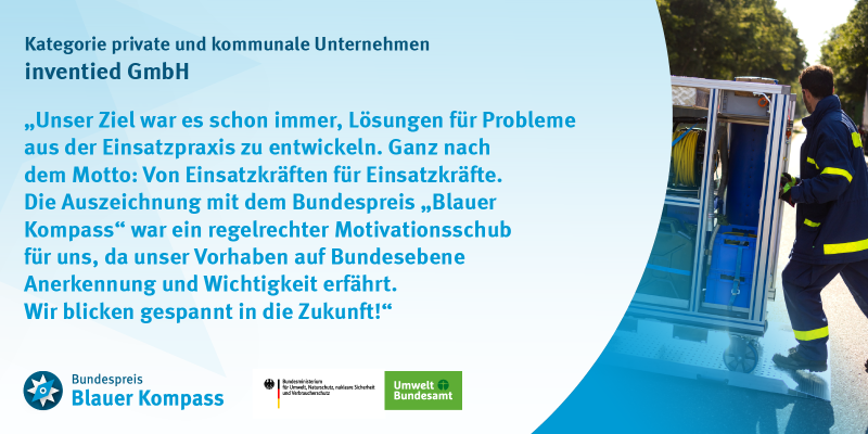 Das Bild zeigt das Gewinnerzitat von inventied. Unser Ziel war es schon immer, Lösungen für Probleme aus der Einsatzpraxis zu entwickeln. Ganz nach dem Motto: Von Einsatzkräften für Einsatzkräfte. Die Auszeichnung mit dem Bundespreis „Blauer Kompass“ war ein regelrechter Motivationsschub für uns, da unser Vorhaben auf Bundesebene Anerkennung und Wichtigkeit erfährt. Wir blicken gespannt in die Zukunft!